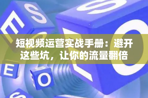 短视频运营实战手册:避开这些坑,让你的流量翻倍 短视频运营实战手册:避开这些坑,让你的流量翻倍