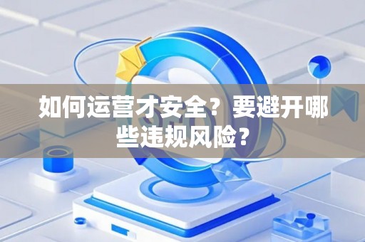 如何运营才安全？要避开哪些违规风险？