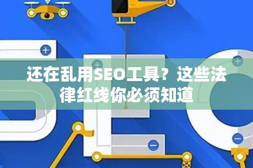 还在乱用SEO工具？这些法律红线你必须知道