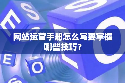 网站运营手册怎么写要掌握哪些技巧？