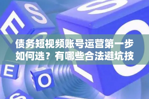 债务短视频账号运营第一步如何选?有哪些合法避坑技巧? 债务短视频账号运营第一步如何选?有哪些合法避坑技巧?