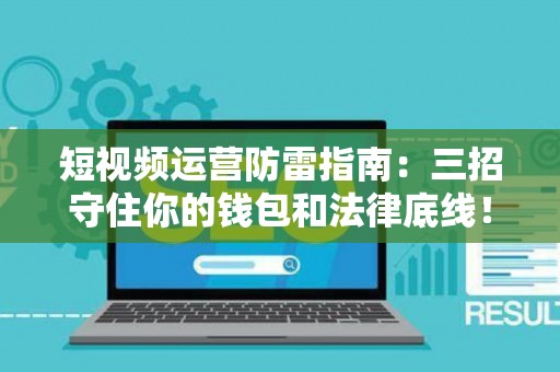 短视频运营防雷指南:三招守住你的钱包和法律底线! 短视频运营防雷指南:三招守住你的钱包和法律底线!