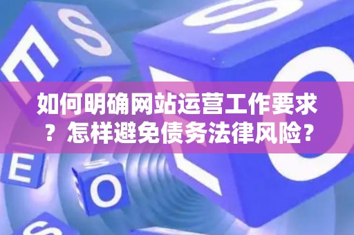 如何明确网站运营工作要求?怎样避免债务法律风险? 如何明确网站运营工作要求?怎样避免债务法律风险?