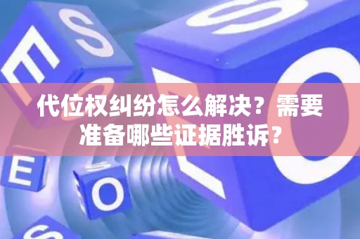 代位权纠纷怎么解决？需要准备哪些证据胜诉？
