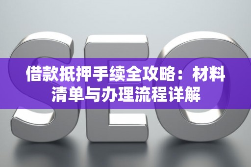 借款抵押手续全攻略：材料清单与办理流程详解