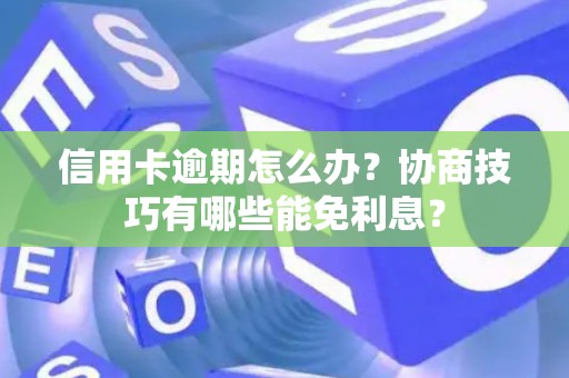 信用卡逾期怎么办？协商技巧有哪些能免利息？