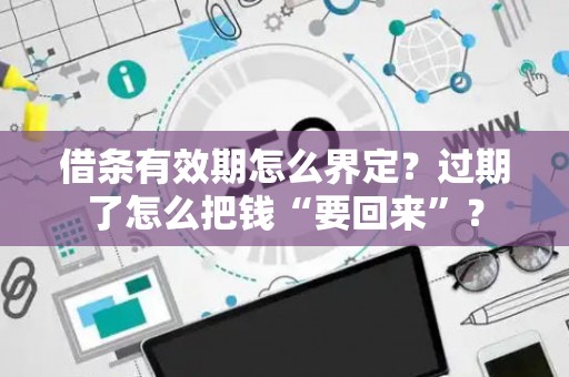 借条有效期怎么界定？过期了怎么把钱“要回来”？