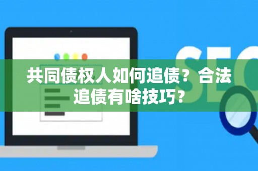 共同债权人如何追债？合法追债有啥技巧？