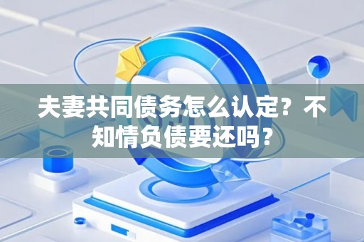 夫妻共同债务怎么认定？不知情负债要还吗？