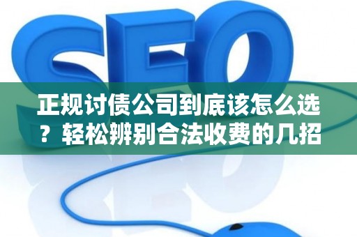 正规讨债公司到底该怎么选？轻松辨别合法收费的几招