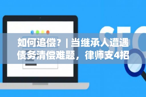 如何追偿？| 当继承人遭遇债务清偿难题，律师支4招