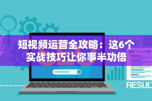 短视频运营全攻略：这6个实战技巧让你事半功倍