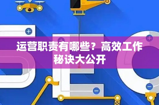 运营职责有哪些？高效工作秘诀大公开